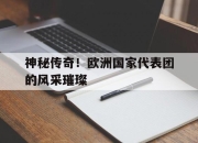 神秘传奇！欧洲国家代表团的风采璀璨的简单介绍